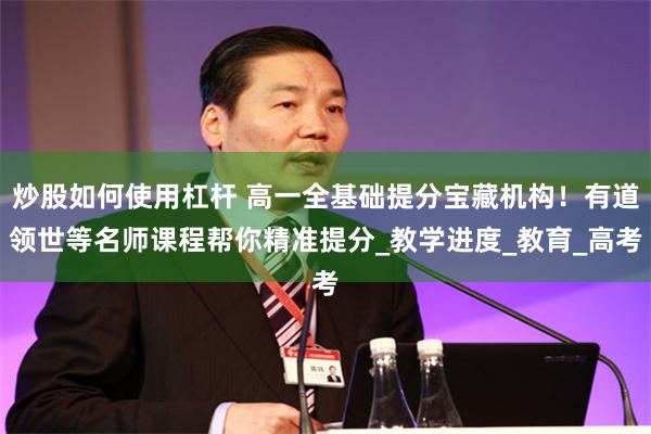 炒股如何使用杠杆 高一全基础提分宝藏机构！有道领世等名师课程帮你精准提分_教学进度_教育_高考
