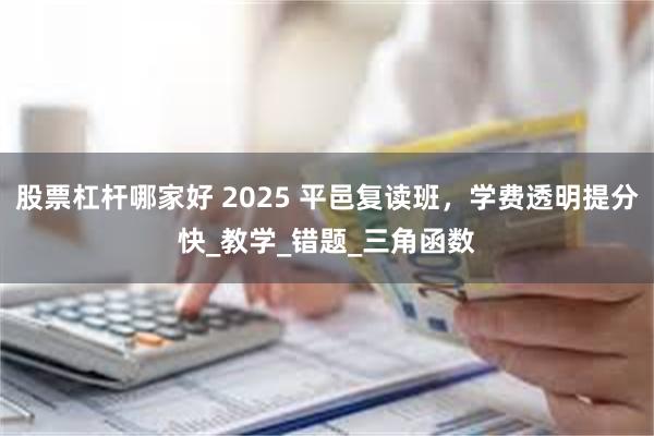 股票杠杆哪家好 2025 平邑复读班，学费透明提分快_教学_错题_三角函数