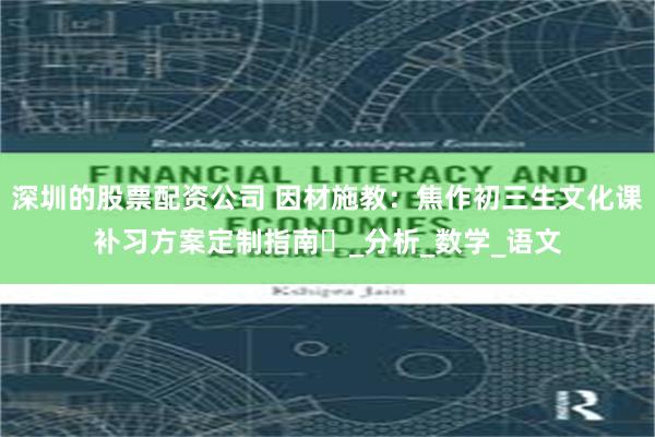 深圳的股票配资公司 因材施教：焦作初三生文化课补习方案定制指南​_分析_数学_语文