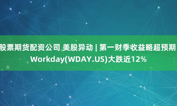 股票期货配资公司 美股异动 | 第一财季收益略超预期 Workday(WDAY.US)大跌近12%