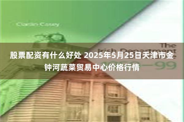 股票配资有什么好处 2025年5月25日天津市金钟河蔬菜贸易中心价格行情
