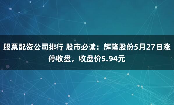 股票配资公司排行 股市必读：辉隆股份5月27日涨停收盘，收盘价5.94元