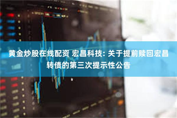 黄金炒股在线配资 宏昌科技: 关于提前赎回宏昌转债的第三次提示性公告