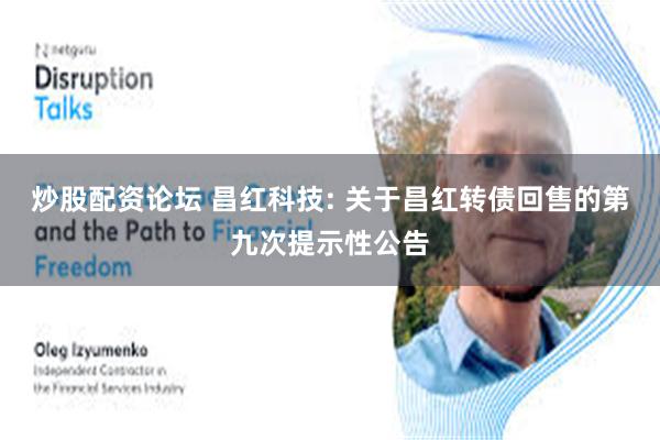 炒股配资论坛 昌红科技: 关于昌红转债回售的第九次提示性公告