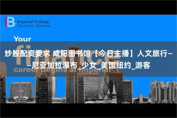 炒股配资要求 咸阳图书馆【今日主播】人文旅行——尼亚加拉瀑布_少女_美国纽约_游客