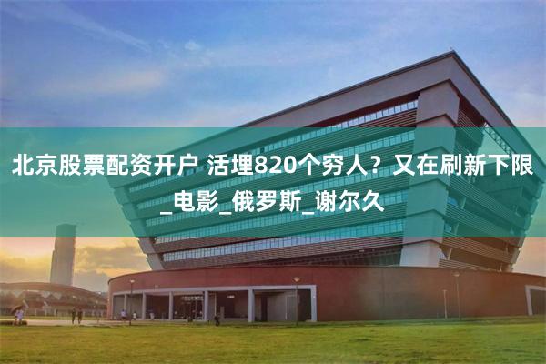 北京股票配资开户 活埋820个穷人？又在刷新下限_电影_俄罗斯_谢尔久