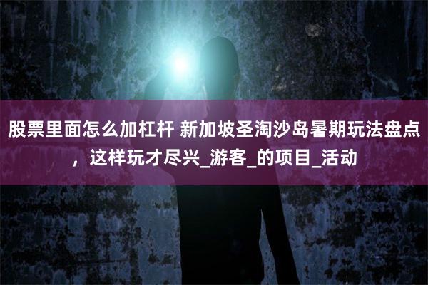 股票里面怎么加杠杆 新加坡圣淘沙岛暑期玩法盘点，这样玩才尽兴_游客_的项目_活动