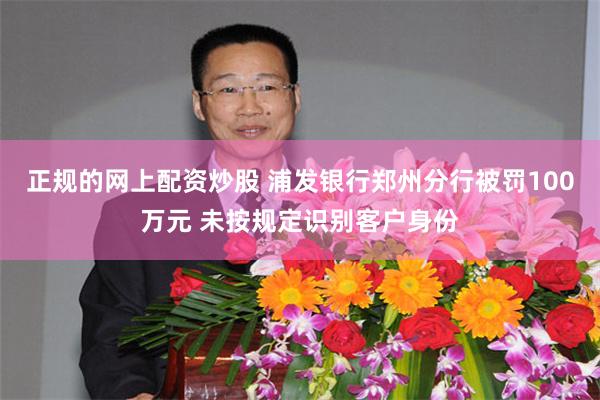 正规的网上配资炒股 浦发银行郑州分行被罚100万元 未按规定识别客户身份