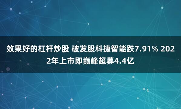 效果好的杠杆炒股 破发股科捷智能跌7.91% 2022年上市即巅峰超募4.4亿