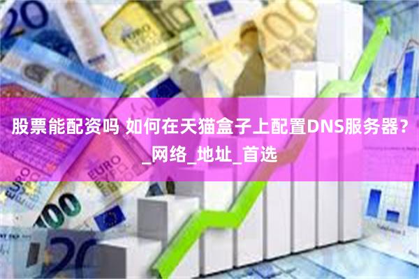 股票能配资吗 如何在天猫盒子上配置DNS服务器？_网络_地址_首选