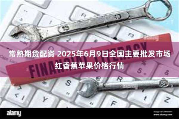 常熟期货配资 2025年6月9日全国主要批发市场红香蕉苹果价格行情
