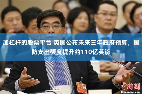 加杠杆的股票平台 英国公布未来三年政府预算，国防支出额度提升约110亿英镑