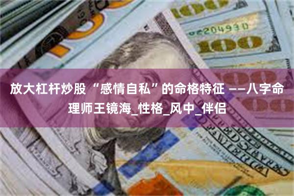 放大杠杆炒股 “感情自私”的命格特征 ——八字命理师王镜海_性格_风中_伴侣