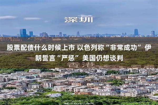 股票配债什么时候上市 以色列称“非常成功” 伊朗誓言“严惩” 美国仍想谈判