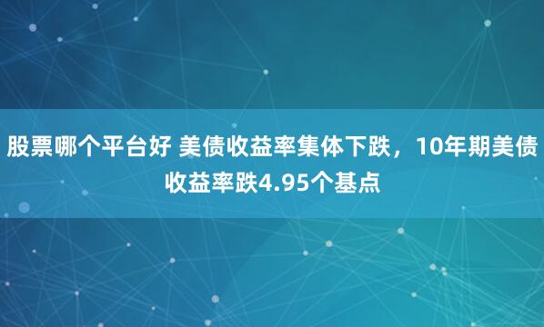 股票哪个平台好 美债收益率集体下跌，10年期美债收益率跌4.95个基点