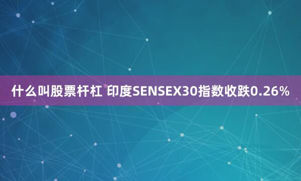 什么叫股票杆杠 印度SENSEX30指数收跌0.26%