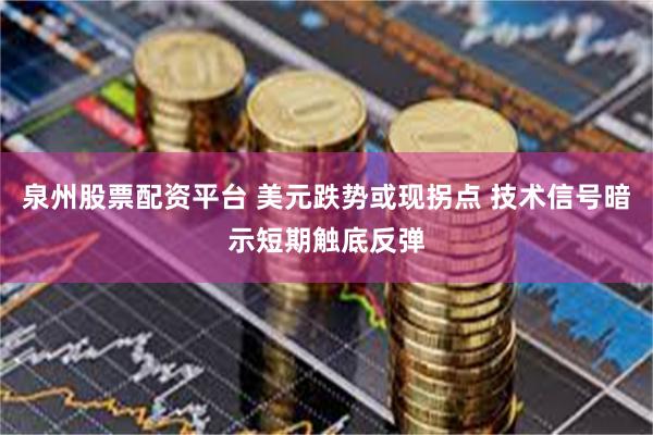 泉州股票配资平台 美元跌势或现拐点 技术信号暗示短期触底反弹