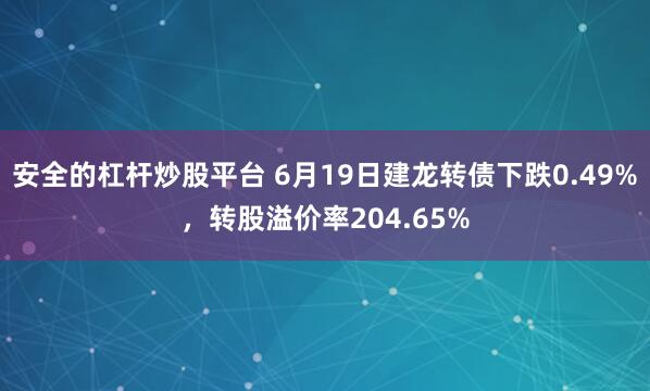 安全的杠杆炒股平台 6月19日建龙转债下跌0.49%，转股溢价率204.65%