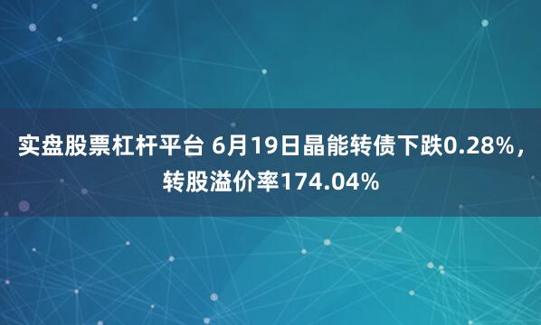 实盘股票杠杆平台 6月19日晶能转债下跌0.28%，转股溢价率174.04%