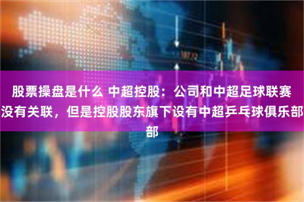 股票操盘是什么 中超控股：公司和中超足球联赛没有关联，但是控股股东旗下设有中超乒乓球俱乐部