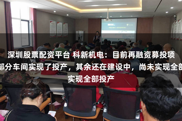 深圳股票配资平台 科新机电：目前再融资募投项目的部分车间实现了投产，其余还在建设中，尚未实现全部投产