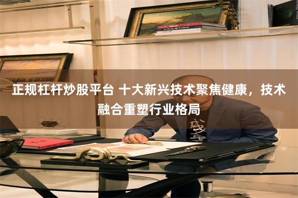 正规杠杆炒股平台 十大新兴技术聚焦健康，技术融合重塑行业格局