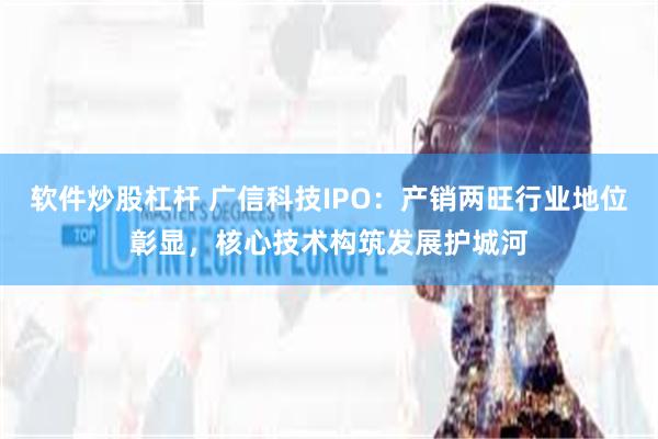 软件炒股杠杆 广信科技IPO：产销两旺行业地位彰显，核心技术构筑发展护城河