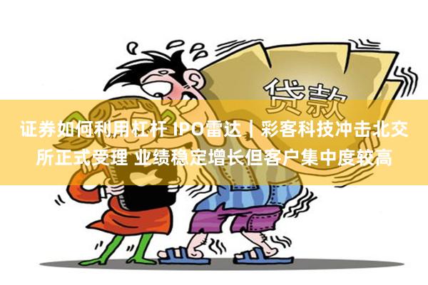 证券如何利用杠杆 IPO雷达｜彩客科技冲击北交所正式受理 业绩稳定增长但客户集中度较高