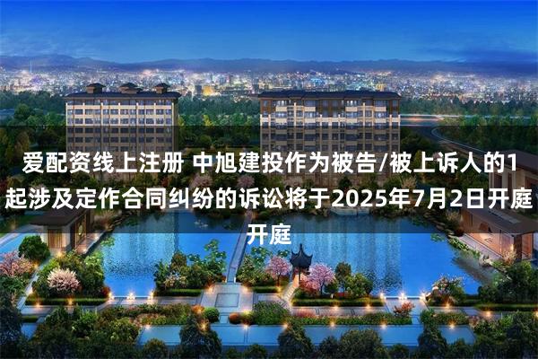 爱配资线上注册 中旭建投作为被告/被上诉人的1起涉及定作合同纠纷的诉讼将于2025年7月2日开庭