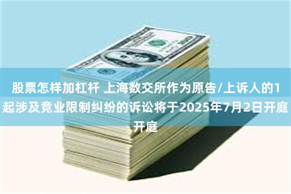 股票怎样加杠杆 上海数交所作为原告/上诉人的1起涉及竞业限制纠纷的诉讼将于2025年7月2日开庭