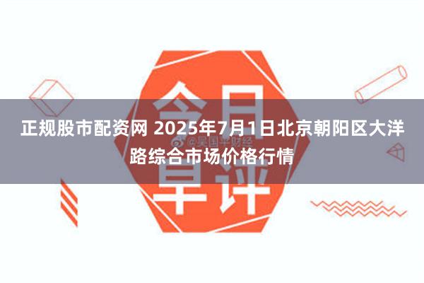 正规股市配资网 2025年7月1日北京朝阳区大洋路综合市场价格行情