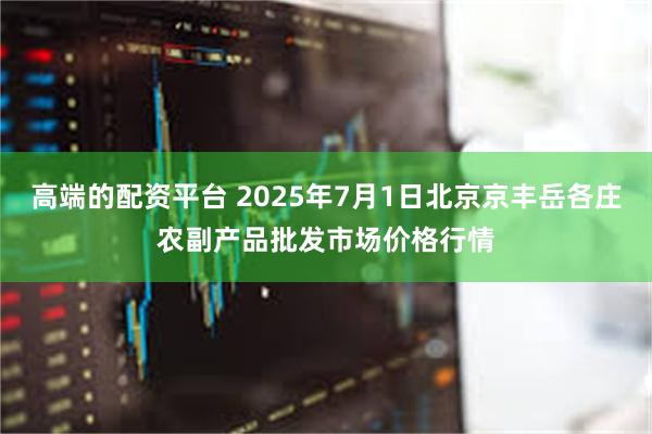 高端的配资平台 2025年7月1日北京京丰岳各庄农副产品批发市场价格行情