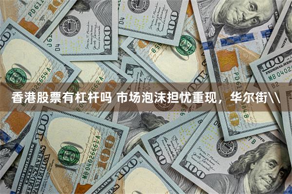 香港股票有杠杆吗 市场泡沫担忧重现，华尔街\