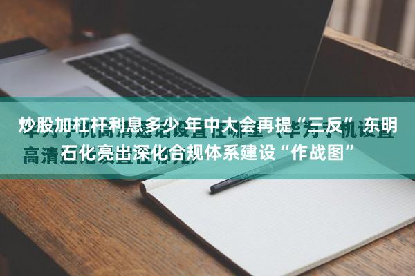 炒股加杠杆利息多少 年中大会再提“三反” 东明石化亮出深化合规体系建设“作战图”
