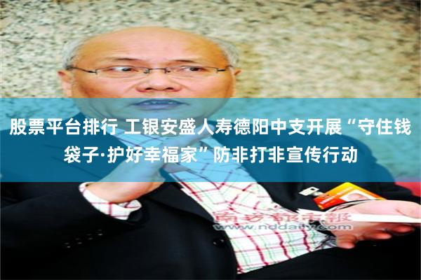 股票平台排行 工银安盛人寿德阳中支开展“守住钱袋子·护好幸福家”防非打非宣传行动