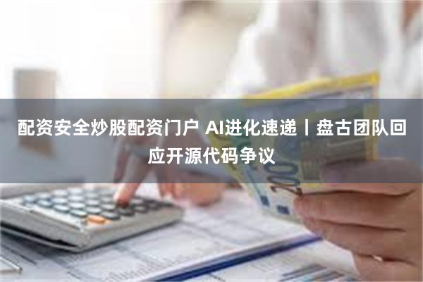 配资安全炒股配资门户 AI进化速递丨盘古团队回应开源代码争议