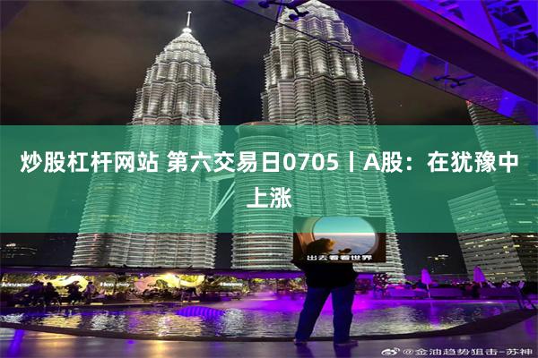 炒股杠杆网站 第六交易日0705丨A股：在犹豫中上涨