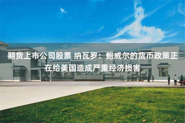 期货上市公司股票 纳瓦罗：鲍威尔的货币政策正在给美国造成严重经济损害
