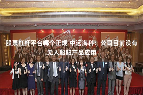 股票杠杆平台哪个正规 中远海科：公司目前没有无人船舶产品应用
