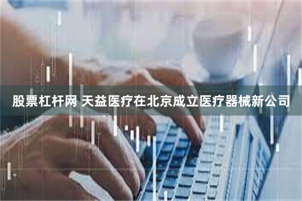 股票杠杆网 天益医疗在北京成立医疗器械新公司