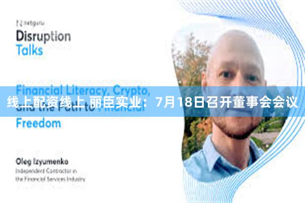 线上配资线上 丽臣实业：7月18日召开董事会会议