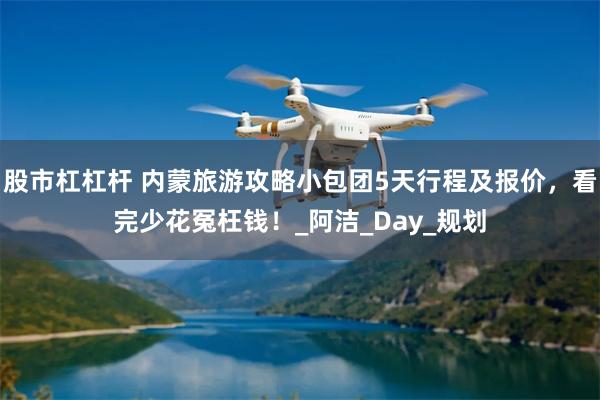 股市杠杠杆 内蒙旅游攻略小包团5天行程及报价，看完少花冤枉钱！_阿洁_Day_规划