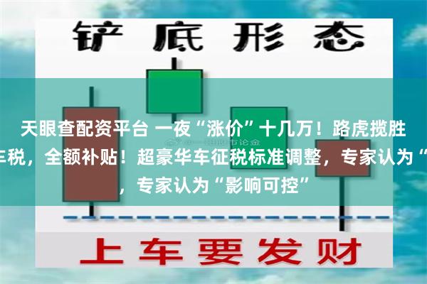 天眼查配资平台 一夜“涨价”十几万！路虎揽胜宣布：豪车税，全额补贴！超豪华车征税标准调整，专家认为“影响可控”