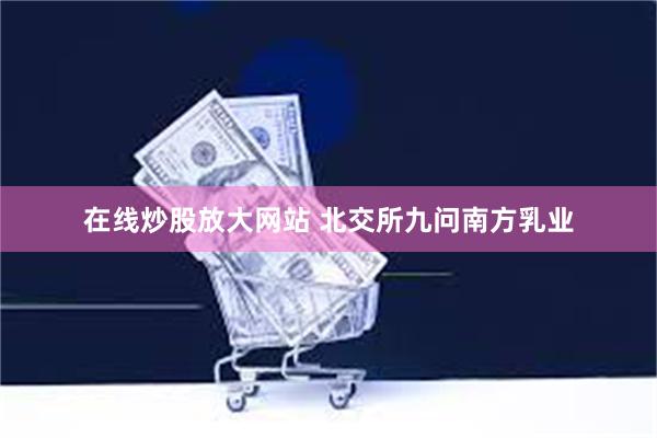 在线炒股放大网站 北交所九问南方乳业