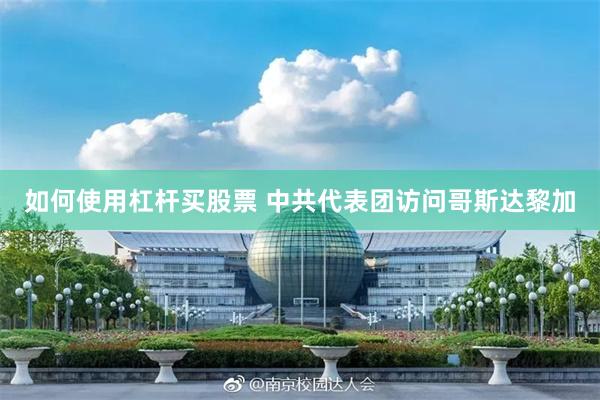 如何使用杠杆买股票 中共代表团访问哥斯达黎加