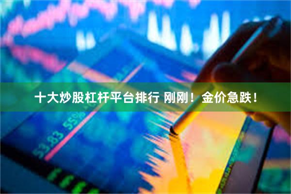 十大炒股杠杆平台排行 刚刚！金价急跌！
