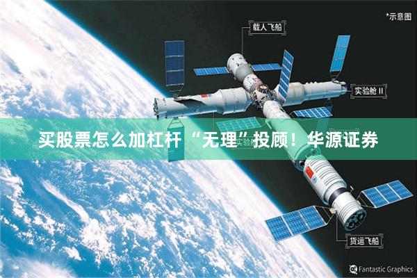 买股票怎么加杠杆 “无理”投顾！华源证券