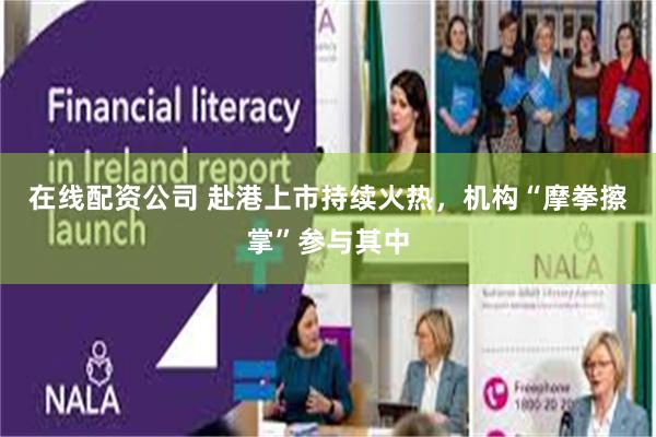 在线配资公司 赴港上市持续火热，机构“摩拳擦掌”参与其中
