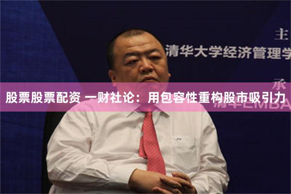股票股票配资 一财社论：用包容性重构股市吸引力