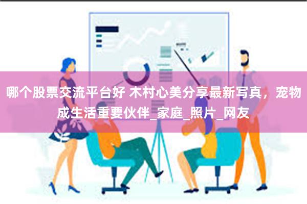 哪个股票交流平台好 木村心美分享最新写真，宠物成生活重要伙伴_家庭_照片_网友